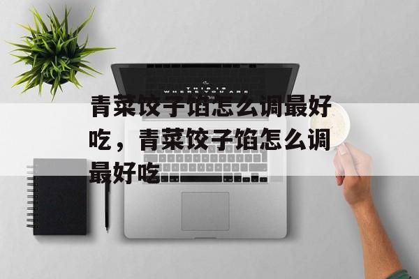 青菜饺子馅怎么调最好吃，青菜饺子馅怎么调最好吃-第1张图片-