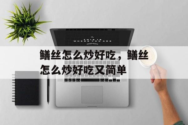 鳝丝怎么炒好吃，鳝丝怎么炒好吃又简单-第1张图片-