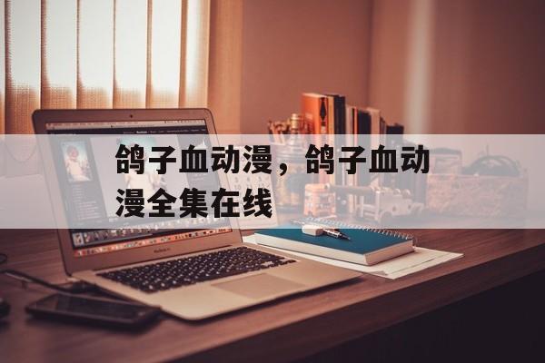 鸽子血动漫，鸽子血动漫全集在线-第1张图片-