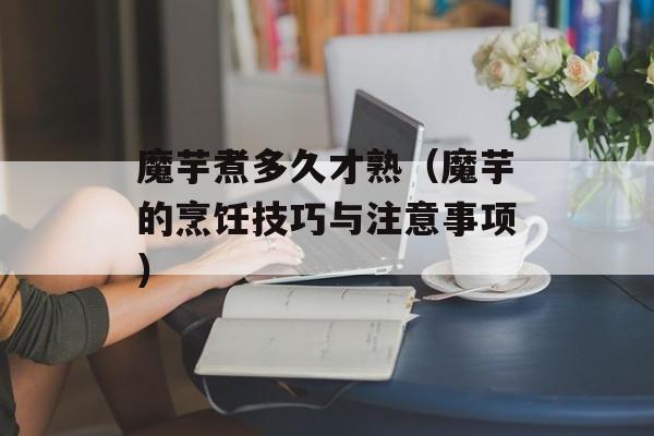 魔芋煮多久才熟（魔芋的烹饪技巧与注意事项）-第1张图片-