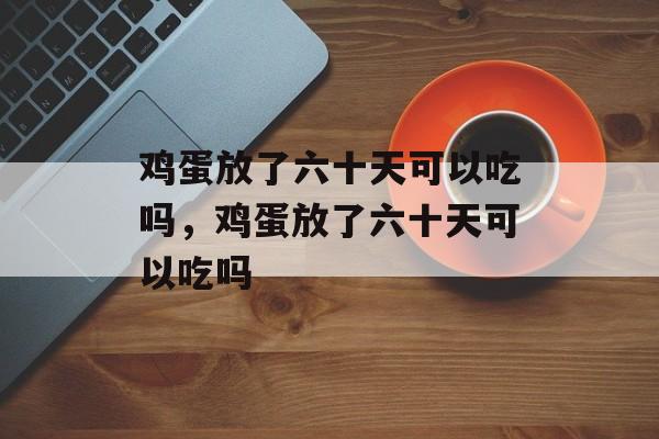 鸡蛋放了六十天可以吃吗，鸡蛋放了六十天可以吃吗-第1张图片-