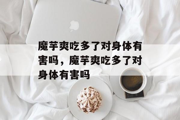 魔芋爽吃多了对身体有害吗，魔芋爽吃多了对身体有害吗-第1张图片-
