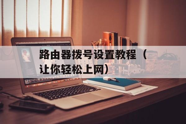路由器拨号设置教程（让你轻松上网）-第1张图片-