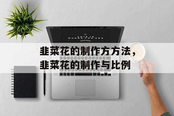 韭菜花的制作方方法，韭菜花的制作与比例-第1张图片-