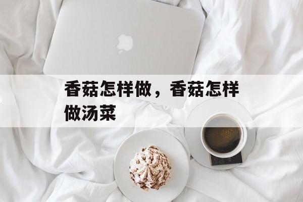 香菇怎样做，香菇怎样做汤菜-第1张图片-