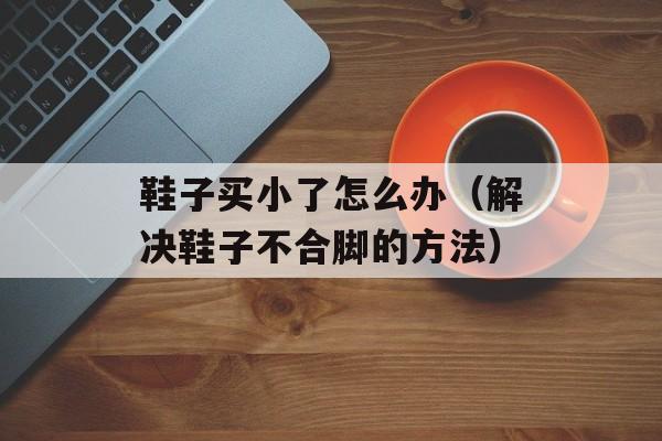 鞋子买小了怎么办（解决鞋子不合脚的方法）-第1张图片-