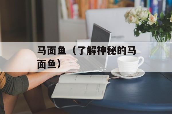 马面鱼（了解神秘的马面鱼）-第1张图片-