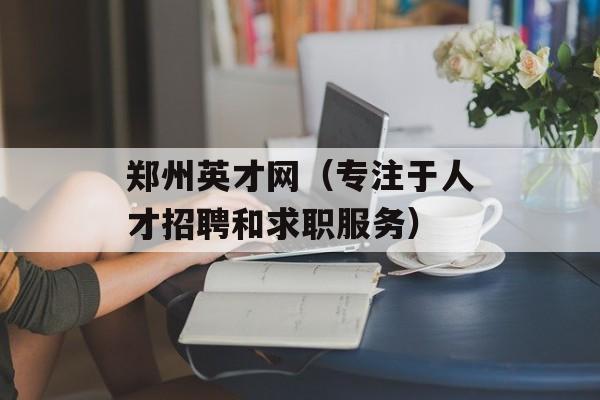 郑州英才网（专注于人才招聘和求职服务）-第1张图片-