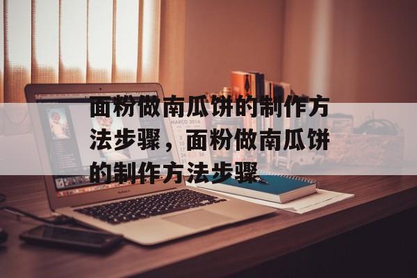 面粉做南瓜饼的制作方法步骤，面粉做南瓜饼的制作方法步骤-第1张图片-