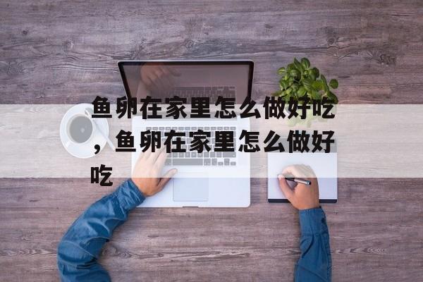 鱼卵在家里怎么做好吃，鱼卵在家里怎么做好吃-第1张图片-