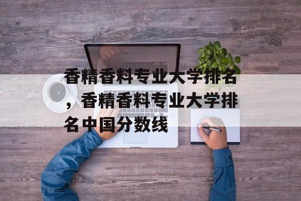 香精香料专业大学排名，香精香料专业大学排名中国分数线-第1张图片-