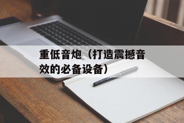 重低音炮（打造震撼音效的必备设备）-第1张图片-