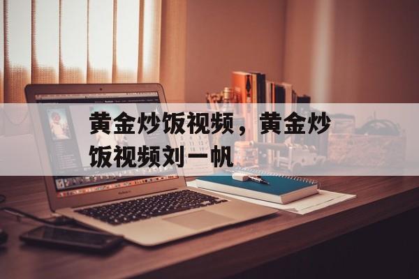 黄金炒饭视频，黄金炒饭视频刘一帆-第1张图片-