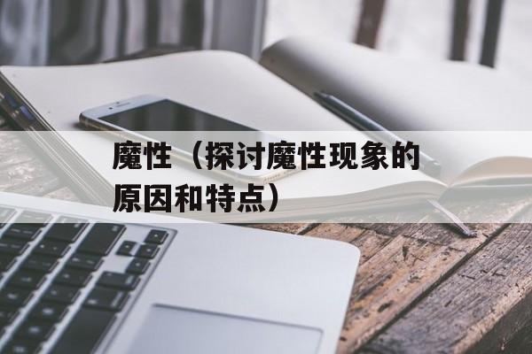 魔性（探讨魔性现象的原因和特点）-第1张图片-