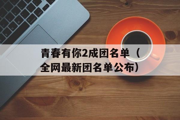 青春有你2成团名单（全网最新团名单公布）-第1张图片-