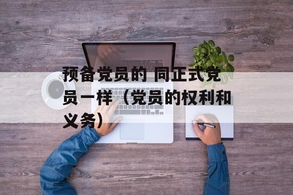 预备党员的 同正式党员一样（党员的权利和义务）-第1张图片-