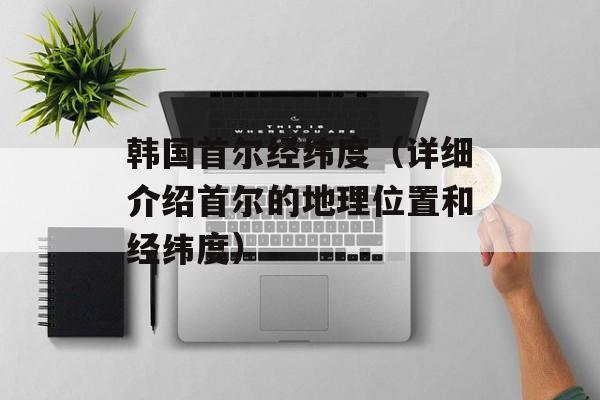 韩国首尔经纬度（详细介绍首尔的地理位置和经纬度）-第1张图片-