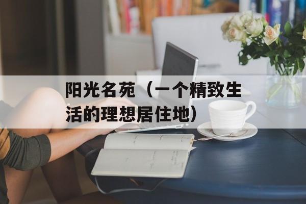 阳光名苑（一个精致生活的理想居住地）-第1张图片-