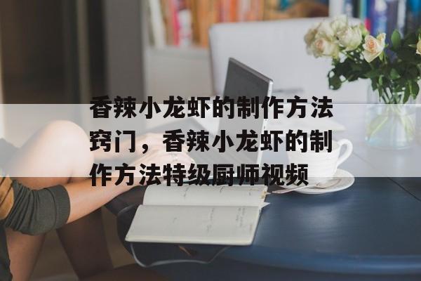 香辣小龙虾的制作方法窍门，香辣小龙虾的制作方法特级厨师视频-第1张图片-