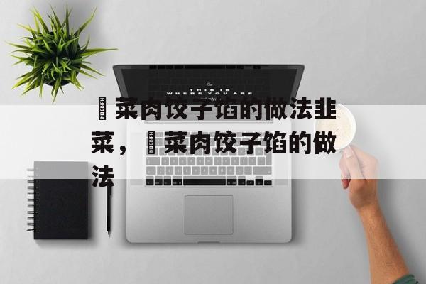 韮菜肉饺子馅的做法韭菜，韮菜肉饺子馅的做法-第1张图片-