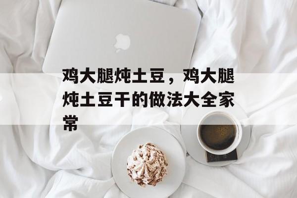 鸡大腿炖土豆，鸡大腿炖土豆干的做法大全家常-第1张图片-