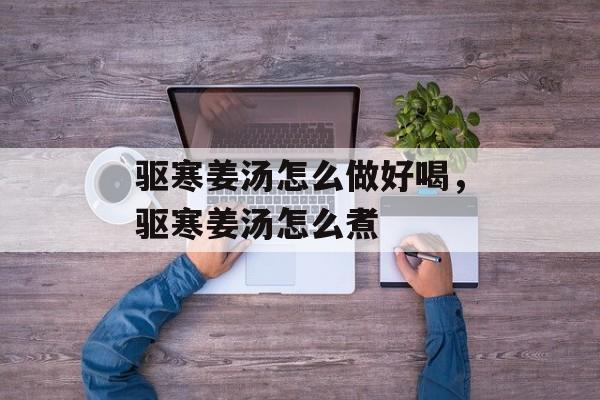 驱寒姜汤怎么做好喝，驱寒姜汤怎么煮-第1张图片-
