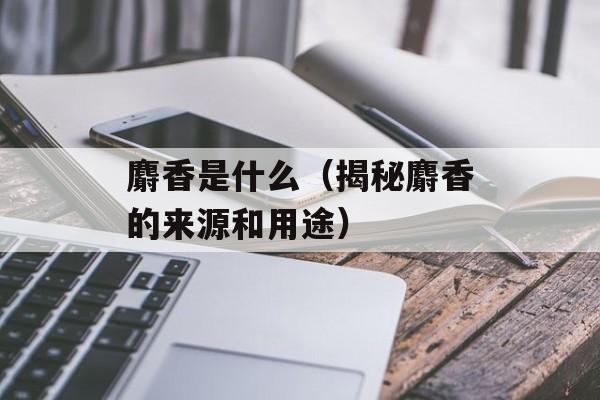 麝香是什么（揭秘麝香的来源和用途）-第1张图片-