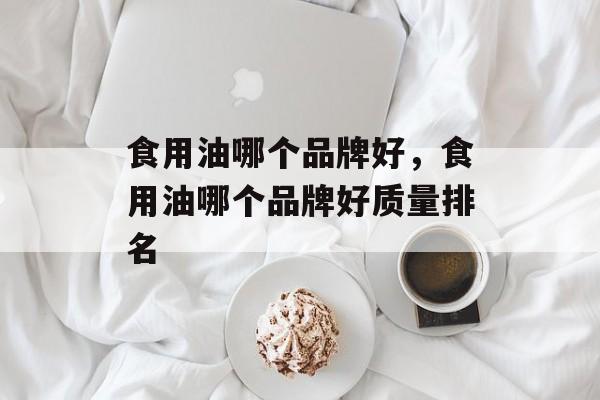食用油哪个品牌好，食用油哪个品牌好质量排名-第1张图片-