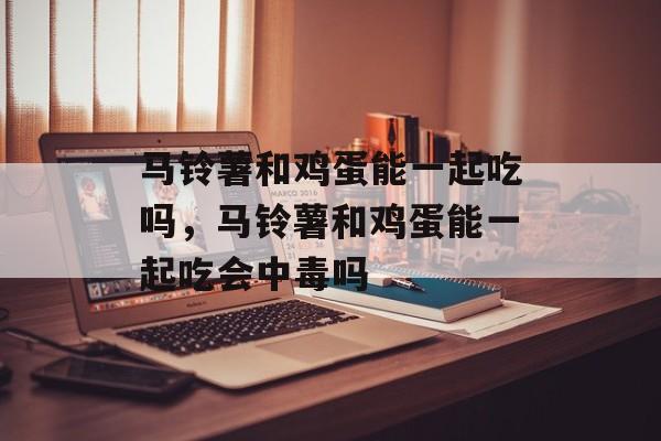 马铃薯和鸡蛋能一起吃吗，马铃薯和鸡蛋能一起吃会中毒吗-第1张图片-