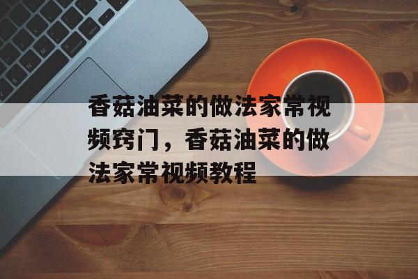 香菇油菜的做法家常视频窍门，香菇油菜的做法家常视频教程-第1张图片-