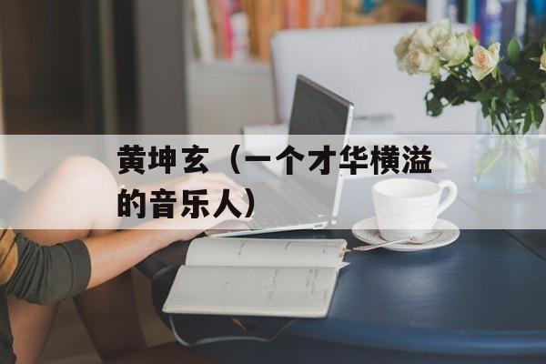 黄坤玄（一个才华横溢的音乐人）-第1张图片-
