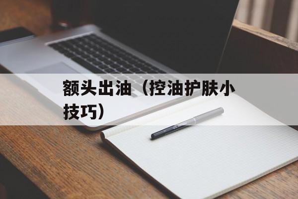 额头出油（控油护肤小技巧）-第1张图片-