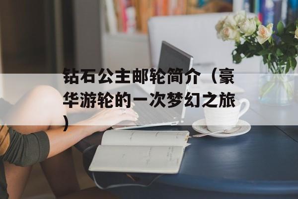 钻石公主邮轮简介（豪华游轮的一次梦幻之旅）-第1张图片-