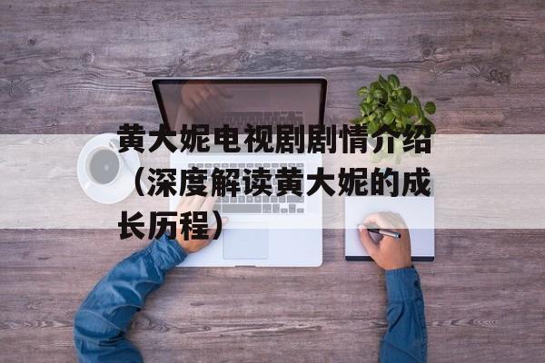 黄大妮电视剧剧情介绍（深度解读黄大妮的成长历程）-第1张图片-