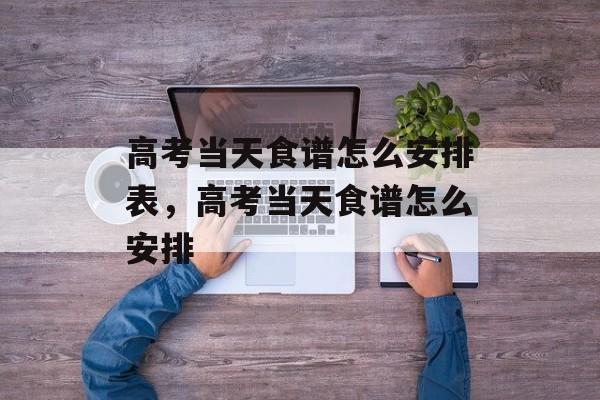 高考当天食谱怎么安排表，高考当天食谱怎么安排-第1张图片-