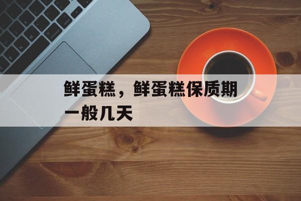 鲜蛋糕，鲜蛋糕保质期一般几天-第1张图片-