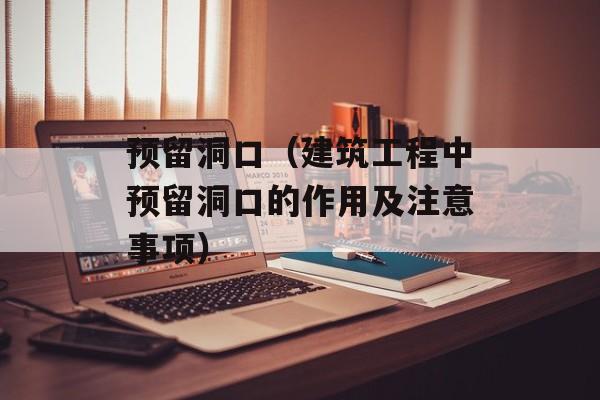 预留洞口（建筑工程中预留洞口的作用及注意事项）-第1张图片-