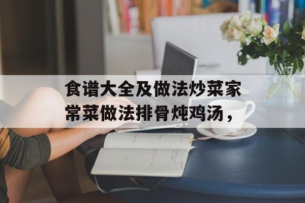 食谱大全及做法炒菜家常菜做法排骨炖鸡汤，-第1张图片-