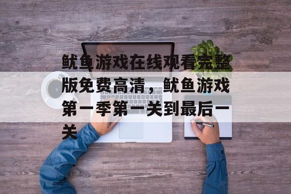 鱿鱼游戏在线观看完整版免费高清，鱿鱼游戏第一季第一关到最后一关-第1张图片-