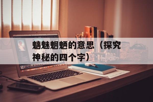 魑魅魍魉的意思（探究神秘的四个字）-第1张图片-