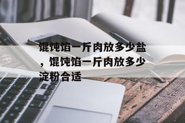 馄饨馅一斤肉放多少盐，馄饨馅一斤肉放多少淀粉合适-第1张图片-