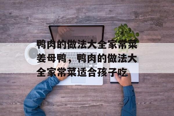 鸭肉的做法大全家常菜姜母鸭，鸭肉的做法大全家常菜适合孩子吃-第1张图片-