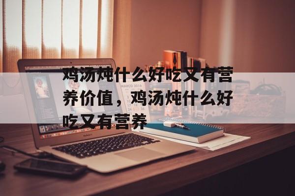 鸡汤炖什么好吃又有营养价值，鸡汤炖什么好吃又有营养-第1张图片-