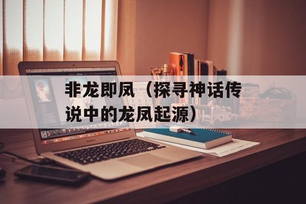 非龙即凤（探寻神话传说中的龙凤起源）-第1张图片-