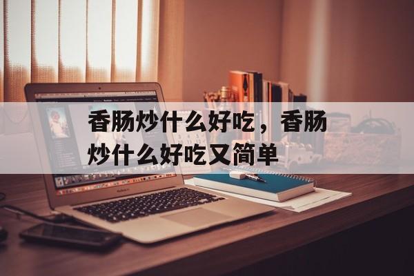 香肠炒什么好吃，香肠炒什么好吃又简单-第1张图片-
