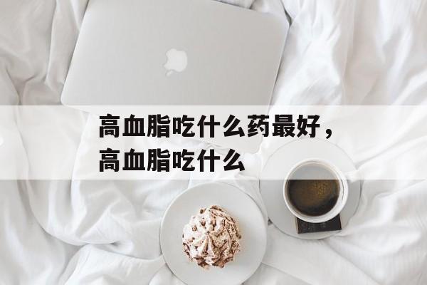 高血脂吃什么药最好，高血脂吃什么-第1张图片-