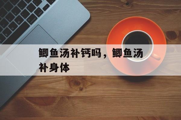 鲫鱼汤补钙吗，鲫鱼汤补身体-第1张图片-