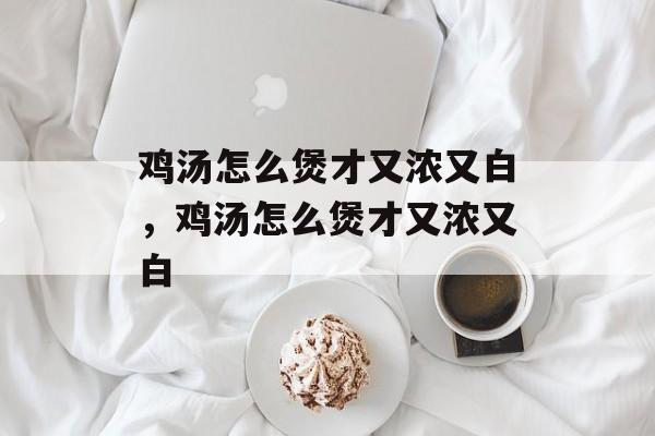 鸡汤怎么煲才又浓又白，鸡汤怎么煲才又浓又白-第1张图片-