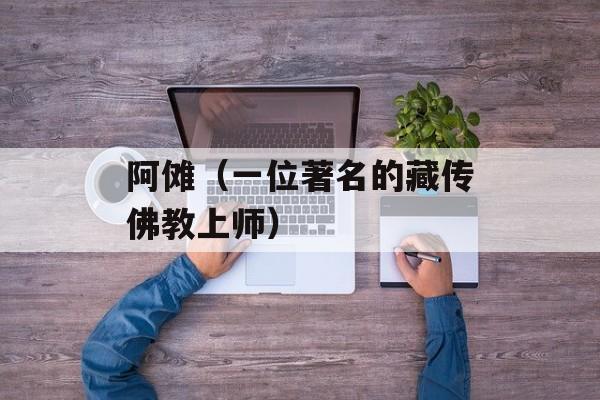 阿傩（一位著名的藏传佛教上师）-第1张图片-
