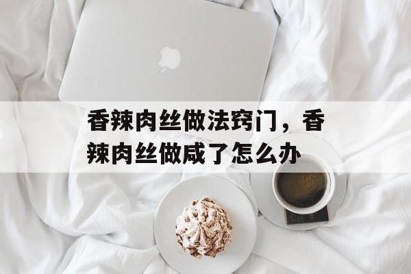 香辣肉丝做法窍门，香辣肉丝做咸了怎么办-第1张图片-